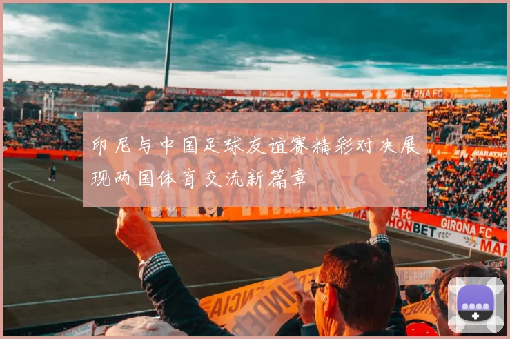 印尼与中国足球友谊赛精彩对决展现两国体育交流新篇章